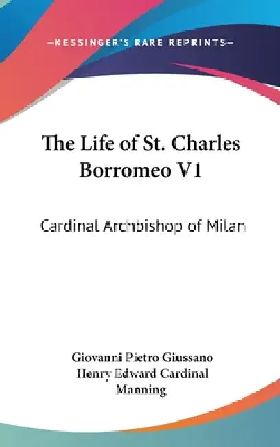 The Life of St. Charles Borromeo V1: Cardinal Archbishop of Milan by Giovanni Pietro Giussano, Henry Edward Cardinal Manning