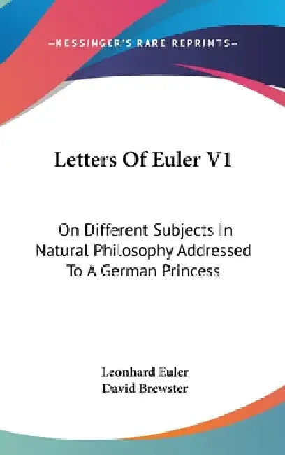 Letters Of Euler V1: On Different Subjects In Natural Philosophy Addressed To A German Princess by Leonhard Euler, David Brewster