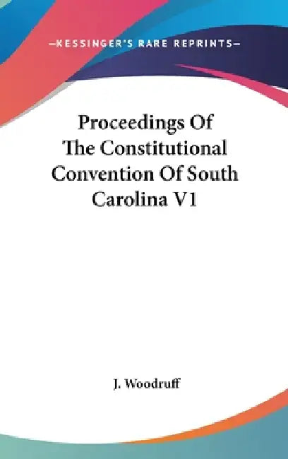 Proceedings Of The Constitutional Convention Of South Carolina V1 by J. Woodruff
