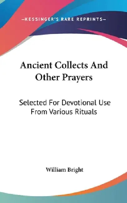 Ancient Collects And Other Prayers: Selected For Devotional Use From Various Rituals by William Bright