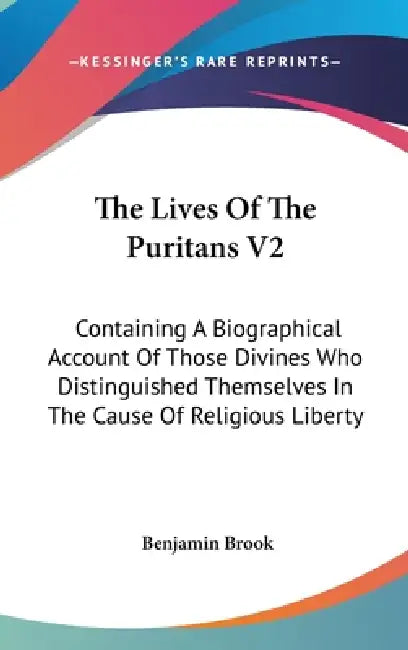 The Lives Of The Puritans V2: Containing A Biographical Account Of Those Divines Who Distinguished Themselves In The Cause Of Religious Liberty by Benjamin Brook