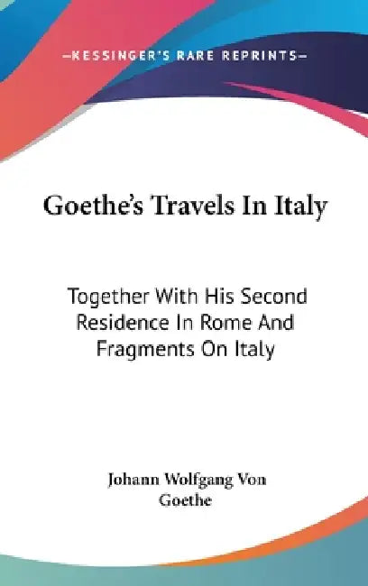 Goethe's Travels In Italy: Together With His Second Residence In Rome And Fragments On Italy by Johann Wolfgang Von Goethe