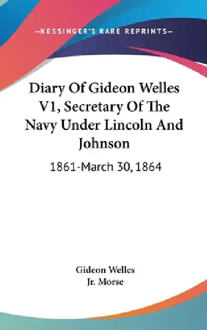 Diary Of Gideon Welles V1, Secretary Of The Navy Under Lincoln And Johnson: 1861-March 30, 1864 by Gideon Welles, Jr. Morse John T.
