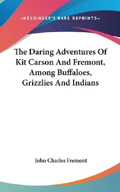 The Daring Adventures Of Kit Carson And Fremont, Among Buffaloes, Grizzlies And Indians by John Charles Fremont