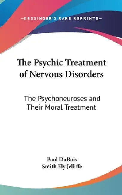The Psychic Treatment of Nervous Disorders: The Psychoneuroses and Their Moral Treatment by Paul DuBois, Smith Ely Jelliffe
