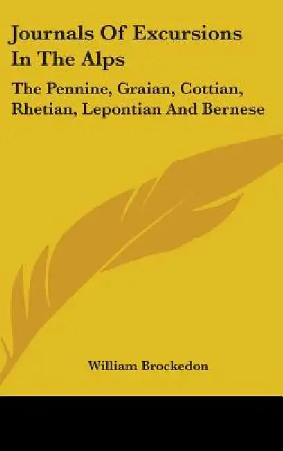 Journals Of Excursions In The Alps: The Pennine, Graian, Cottian, Rhetian, Lepontian And Bernese by William Brockedon
