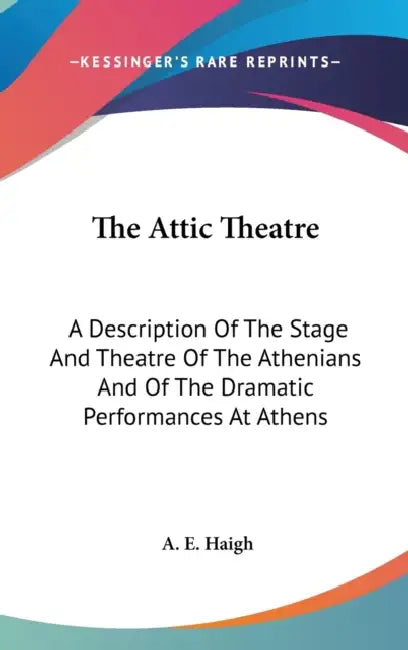 The Attic Theatre: A Description Of The Stage And Theatre Of The Athenians And Of The Dramatic Performances At Athens by A. E. Haigh
