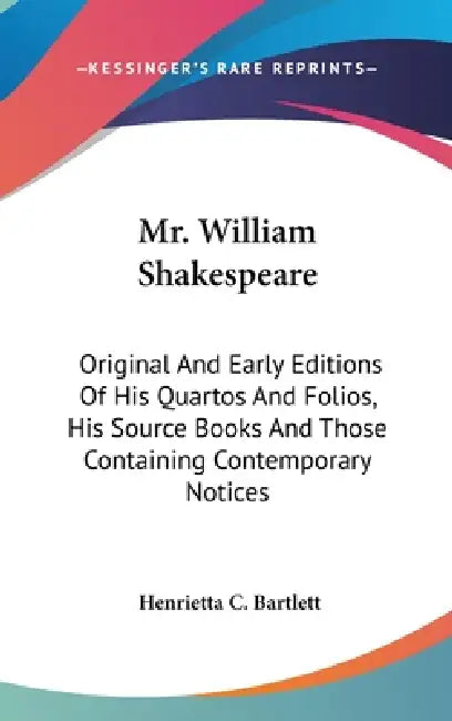 Mr. William Shakespeare: Original And Early Editions Of His Quartos And Folios, His Source Books And Those Containing Contemporary Notices by Henrietta C. Bartlett