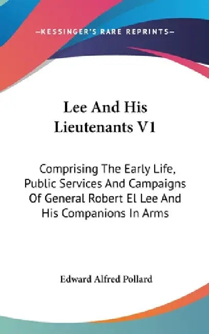 Lee And His Lieutenants V1: Comprising The Early Life, Public Services And Campaigns Of General Robert El Lee And His Companions In Arms by Edward Alfred Pollard
