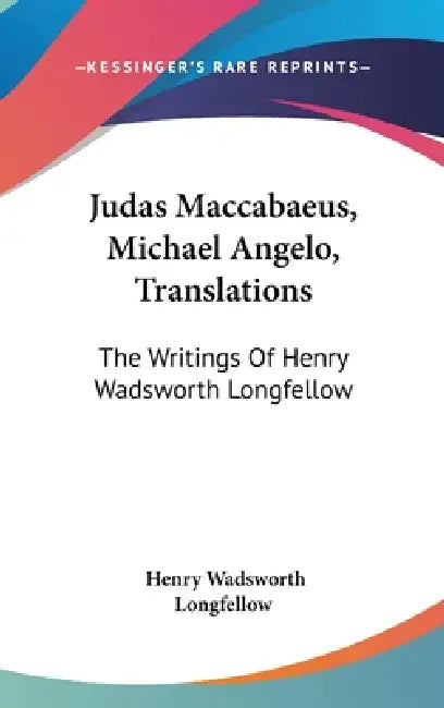 Judas Maccabaeus, Michael Angelo, Translations: The Writings Of Henry Wadsworth Longfellow by Henry Wadsworth Longfellow