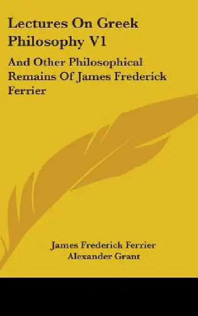 Lectures On Greek Philosophy V1: And Other Philosophical Remains Of James Frederick Ferrier by James Frederick Ferrier, Alexander Grant