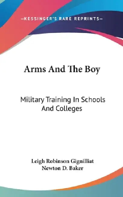 Arms And The Boy: Military Training In Schools And Colleges by Leigh Robinson Gignilliat, Newton D. Baker