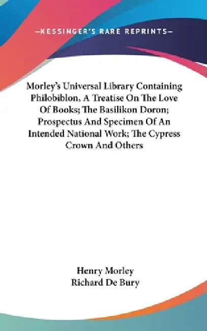 Morley's Universal Library Containing Philobiblon, A Treatise On The Love Of Books; The Basilikon Doron; Prospectus And Specimen Of An Intended Nation by Henry Morley, Richard de Bury