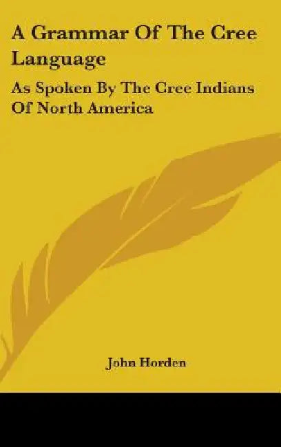 A Grammar Of The Cree Language: As Spoken By The Cree Indians Of North America by John Horden