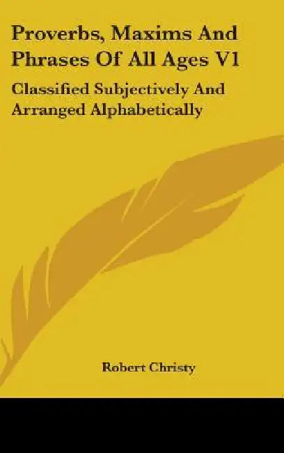 Proverbs, Maxims And Phrases Of All Ages V1: Classified Subjectively And Arranged Alphabetically by Robert Christy