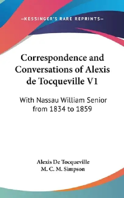 Correspondence and Conversations of Alexis de Tocqueville V1: With Nassau William Senior from 1834 to 1859 by Alexis de Tocqueville, M. C. M. Simpson