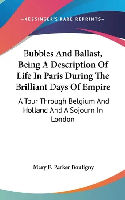 Bubbles And Ballast, Being A Description Of Life In Paris During The Brilliant Days Of Empire: A Tour Through Belgium And Holland And A Sojourn In Lon by Mary E. Parker Bouligny