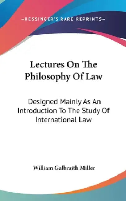 Lectures On The Philosophy Of Law: Designed Mainly As An Introduction To The Study Of International Law by William Galbraith Miller
