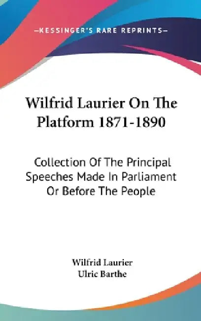 Wilfrid Laurier On The Platform 1871-1890: Collection Of The Principal Speeches Made In Parliament Or Before The People by Wilfrid Laurier, Ulric Barthe