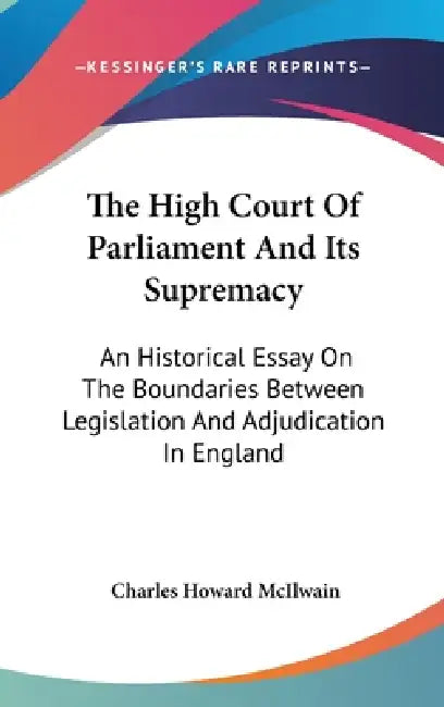 The High Court Of Parliament And Its Supremacy: An Historical Essay On The Boundaries Between Legislation And Adjudication In England by Charles Howard McIlwain