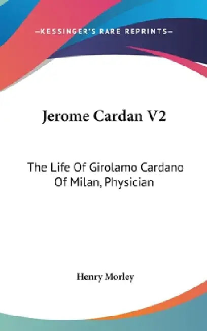 Jerome Cardan V2: The Life Of Girolamo Cardano Of Milan, Physician by Henry Morley