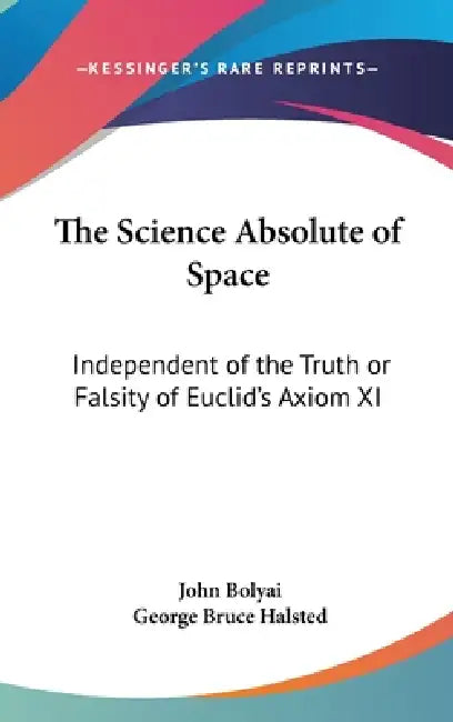 The Science Absolute of Space: Independent of the Truth or Falsity of Euclid's Axiom XI by John Bolyai, George Bruce Halsted