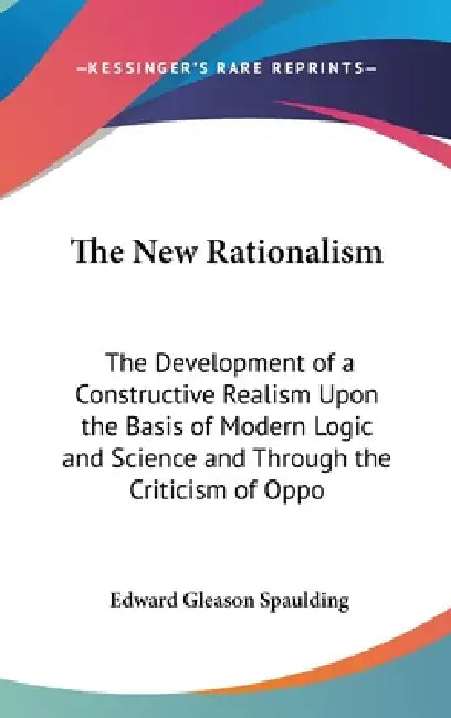 The New Rationalism: The Development of a Constructive Realism Upon the Basis of Modern Logic and Science and Through the Criticism of Oppo by Edward Gleason Spaulding