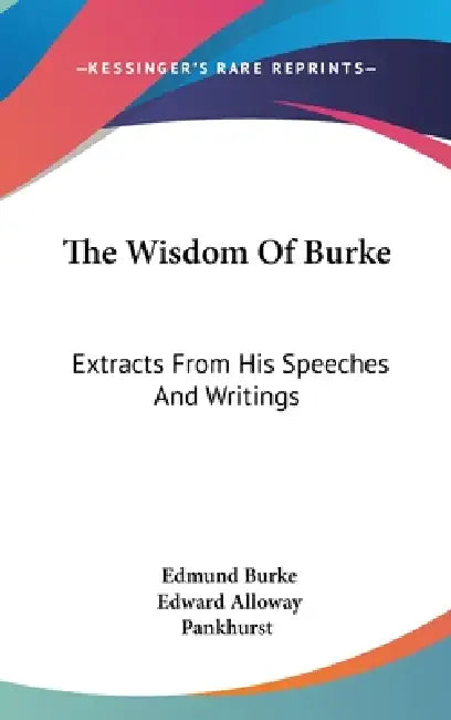 The Wisdom Of Burke: Extracts From His Speeches And Writings by Edmund Burke, Edward Alloway Pankhurst