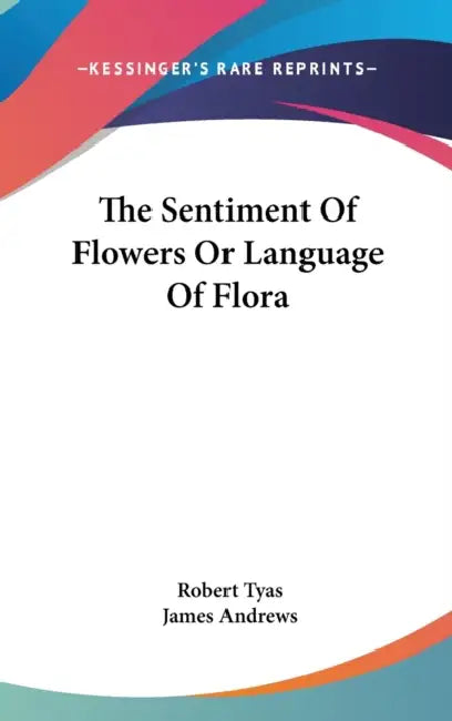 The Sentiment Of Flowers Or Language Of Flora by Robert Tyas, James Andrews