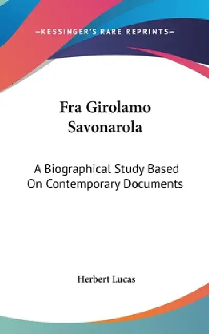 Fra Girolamo Savonarola: A Biographical Study Based On Contemporary Documents by Herbert Lucas