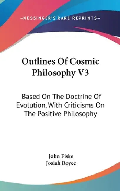 Outlines Of Cosmic Philosophy V3: Based On The Doctrine Of Evolution, With Criticisms On The Positive Philosophy by John Fiske, Josiah Royce