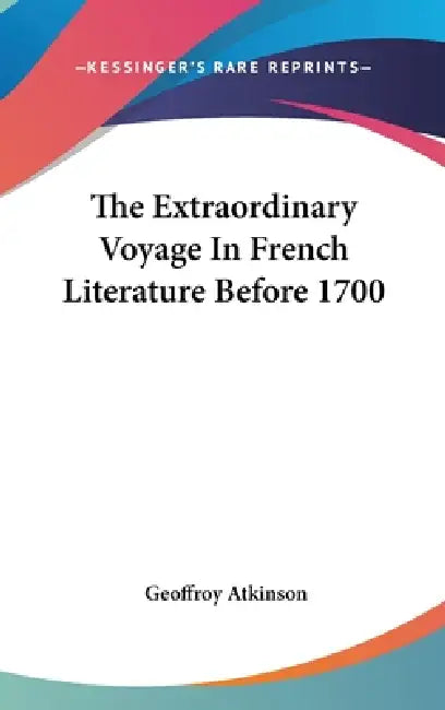 The Extraordinary Voyage In French Literature Before 1700 by Geoffroy Atkinson