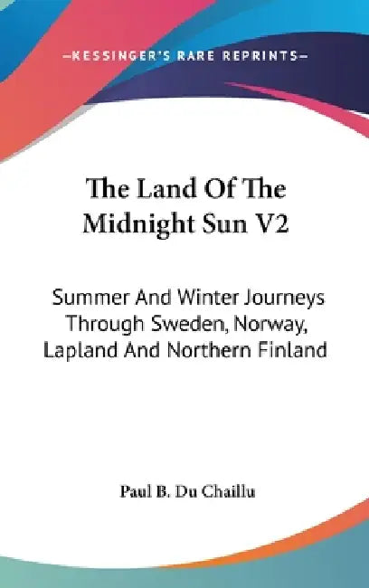 The Land Of The Midnight Sun V2: Summer And Winter Journeys Through Sweden, Norway, Lapland And Northern Finland by Paul B. Du Chaillu