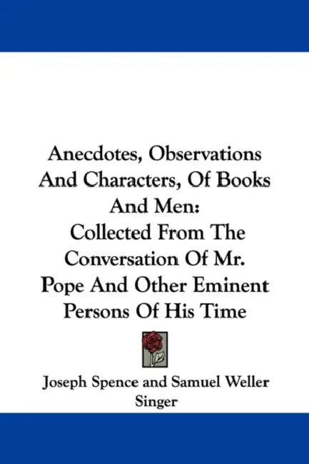 Anecdotes, Observations And Characters, Of Books And Men: Collected From The Conversation Of Mr. Pope And Other Eminent Persons Of His Time by Joseph Spence, Samuel Weller Singer