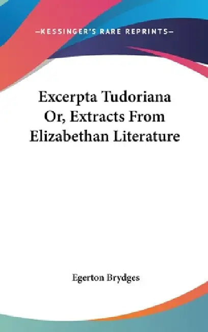 Excerpta Tudoriana Or, Extracts From Elizabethan Literature by Egerton Brydges