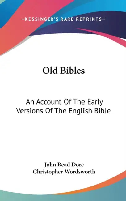 Old Bibles: An Account Of The Early Versions Of The English Bible by John Read Dore, Christopher Wordsworth
