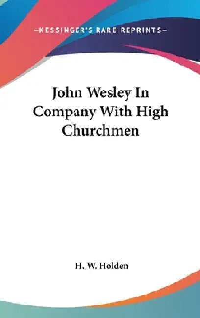 John Wesley In Company With High Churchmen by H. W. Holden