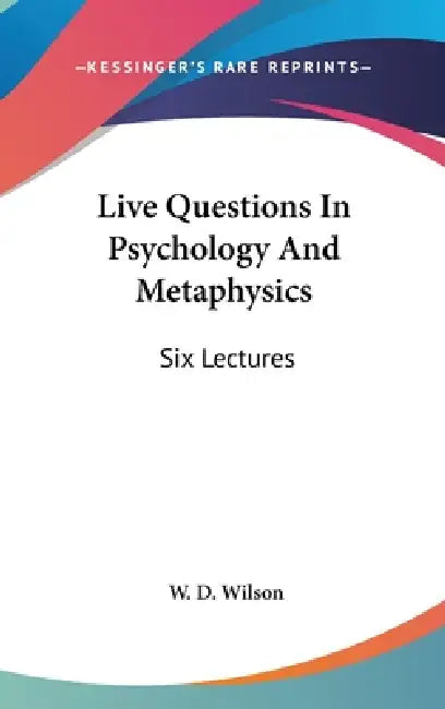 Live Questions In Psychology And Metaphysics: Six Lectures by W. D. Wilson