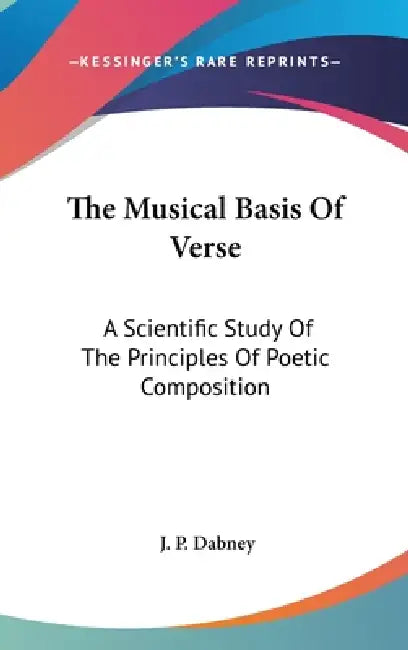 The Musical Basis Of Verse: A Scientific Study Of The Principles Of Poetic Composition by J. P. Dabney