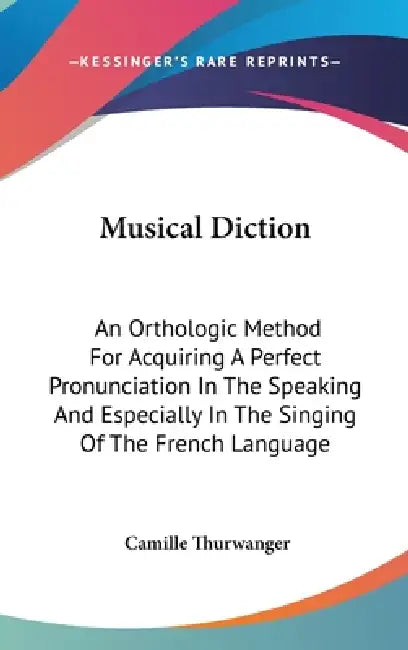 Musical Diction: An Orthologic Method For Acquiring A Perfect Pronunciation In The Speaking And Especially In The Singing Of The French Language by Camille Thurwanger
