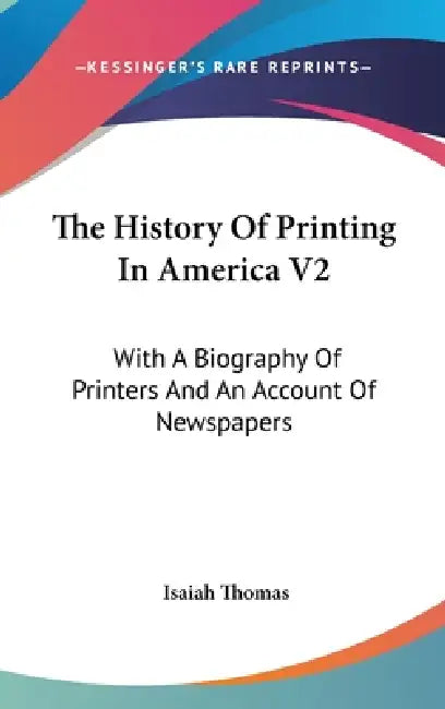 The History Of Printing In America V2: With A Biography Of Printers And An Account Of Newspapers by Isaiah Thomas