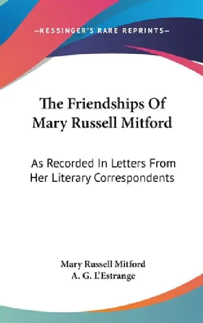 The Friendships Of Mary Russell Mitford: As Recorded In Letters From Her Literary Correspondents by Mary Russell Mitford, A. G. L'Estrange