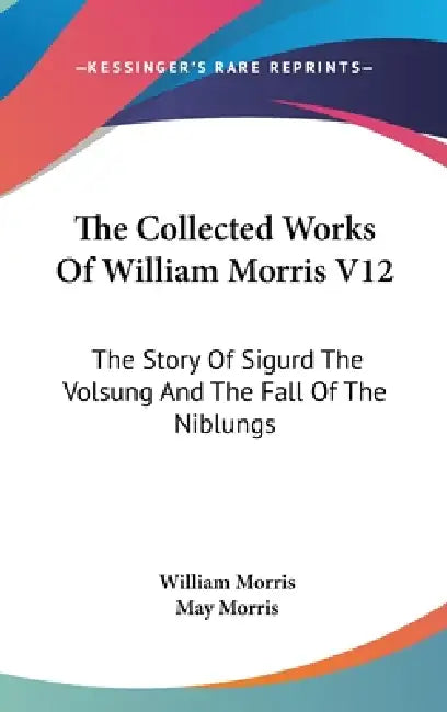 The Collected Works Of William Morris V12: The Story Of Sigurd The Volsung And The Fall Of The Niblungs by William Morris, May Morris