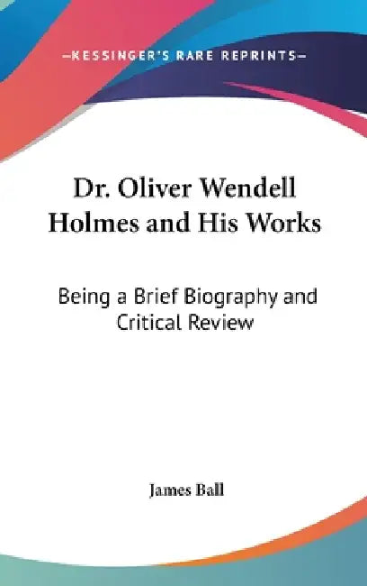 Dr. Oliver Wendell Holmes and His Works: Being a Brief Biography and Critical Review by James Ball
