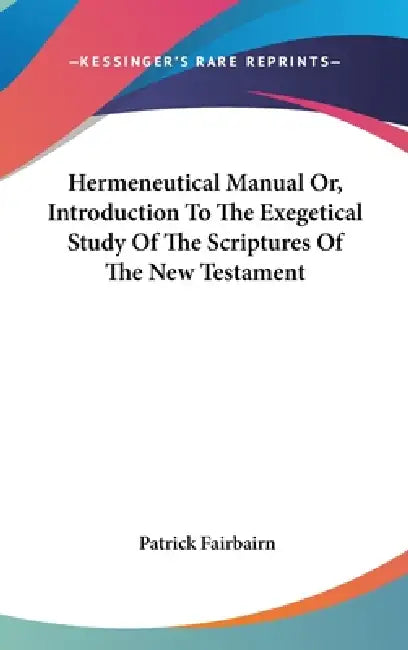 Hermeneutical Manual Or, Introduction To The Exegetical Study Of The Scriptures Of The New Testament by Patrick Fairbairn