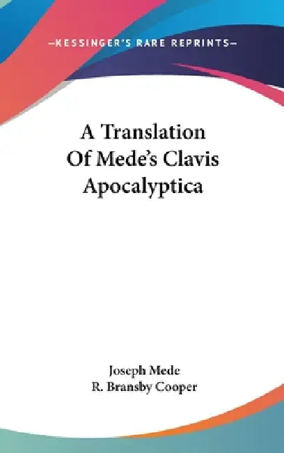 A Translation Of Mede's Clavis Apocalyptica by Joseph Mede, R. Bransby Cooper