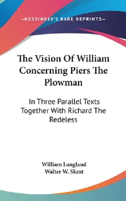 The Vision Of William Concerning Piers The Plowman: In Three Parallel Texts Together With Richard The Redeless by William Langland, Walter W. Skeat
