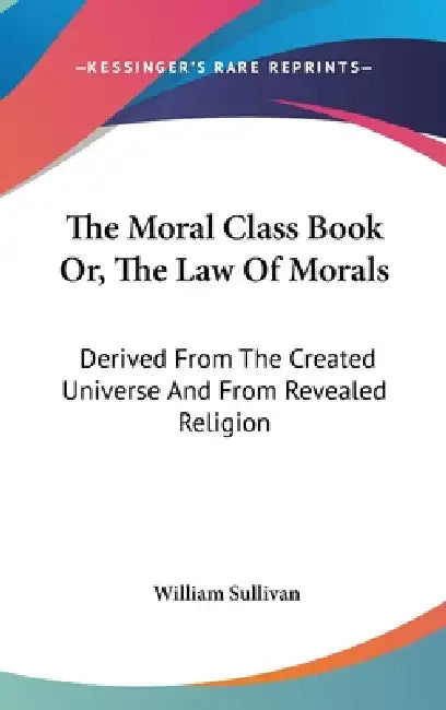 The Moral Class Book Or, The Law Of Morals: Derived From The Created Universe And From Revealed Religion by William Sullivan