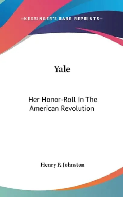 Yale: Her Honor-Roll In The American Revolution by Henry P. Johnston