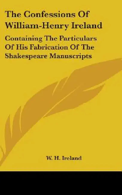 The Confessions Of William-Henry Ireland: Containing The Particulars Of His Fabrication Of The Shakespeare Manuscripts by W. H. Ireland